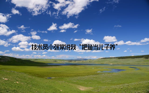 技术员小张常说我“把鱼当儿子养”