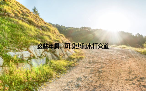 这些年啊, 可没少和水打交道