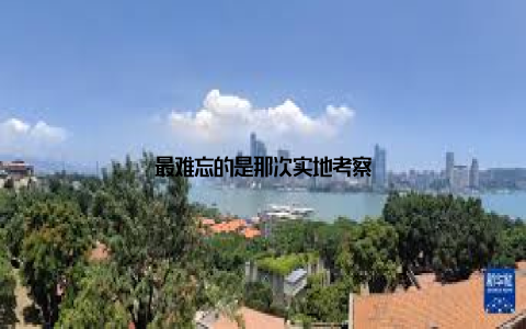 最难忘的是那次实地考察