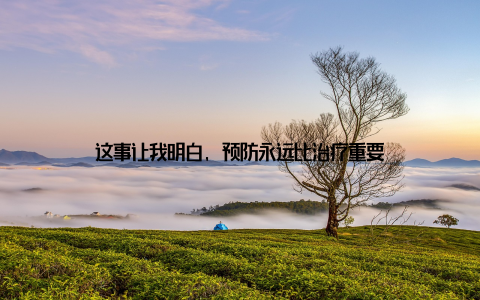 这事让我明白, 预防永远比治疗重要