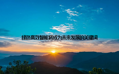 绿色高效智能将成为未来发展的关键词