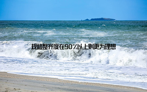 规格整齐度在90%以上则更为理想