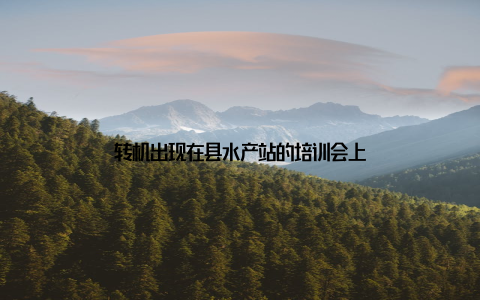 转机出现在县水产站的培训会上