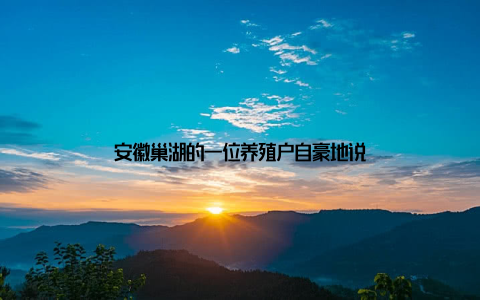 安徽巢湖的一位养殖户自豪地说