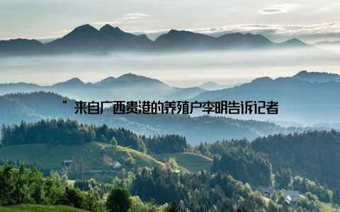 ”来自广西贵港的养殖户李明告诉记者