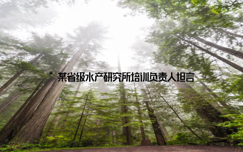 ”某省级水产研究所培训负责人坦言
