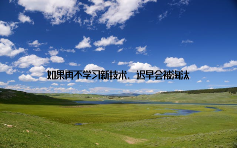 如果再不学习新技术, 迟早会被淘汰
