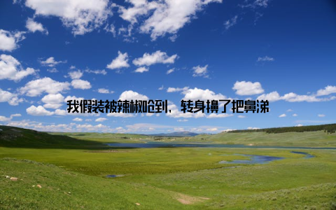 我假装被辣椒呛到, 转身擤了把鼻涕