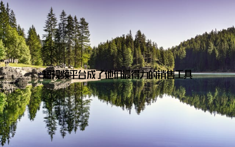 短视频平台成了他们最得力的销售工具