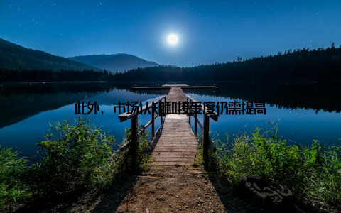 此外, 市场认知和接受度仍需提高