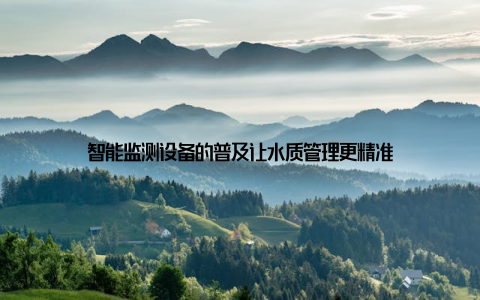 智能监测设备的普及让水质管理更精准