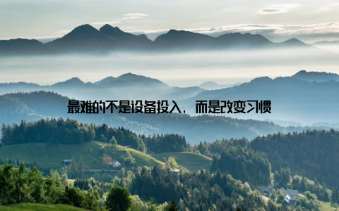 最难的不是设备投入, 而是改变习惯