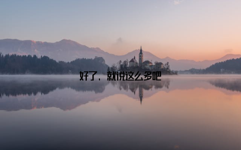 好了, 就说这么多吧