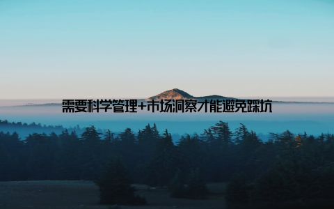 需要科学管理+市场洞察才能避免踩坑