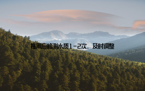 每周应检测水质1-2次, 及时调整