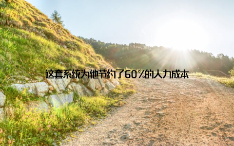 这套系统为他节约了60%的人力成本