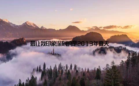 最让我印象深刻的是2013年夏天